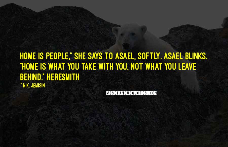 N.K. Jemisin Quotes: Home is people," she says to Asael, softly. Asael blinks. "Home is what you take with you, not what you leave behind." Heresmith