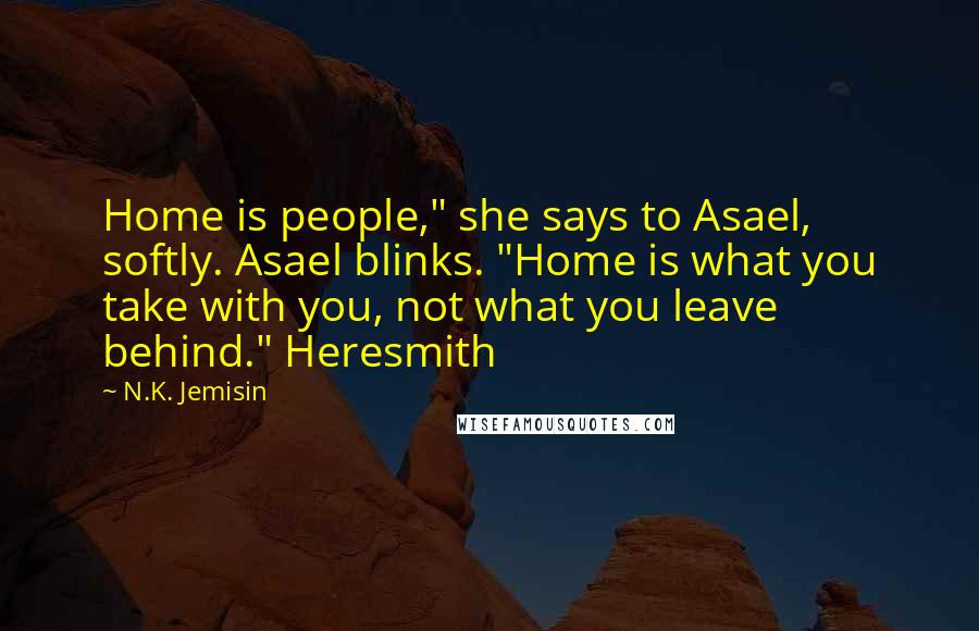 N.K. Jemisin Quotes: Home is people," she says to Asael, softly. Asael blinks. "Home is what you take with you, not what you leave behind." Heresmith