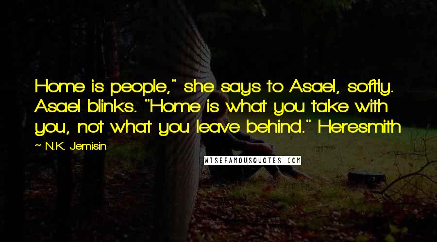 N.K. Jemisin Quotes: Home is people," she says to Asael, softly. Asael blinks. "Home is what you take with you, not what you leave behind." Heresmith