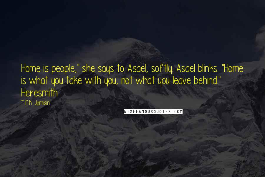 N.K. Jemisin Quotes: Home is people," she says to Asael, softly. Asael blinks. "Home is what you take with you, not what you leave behind." Heresmith