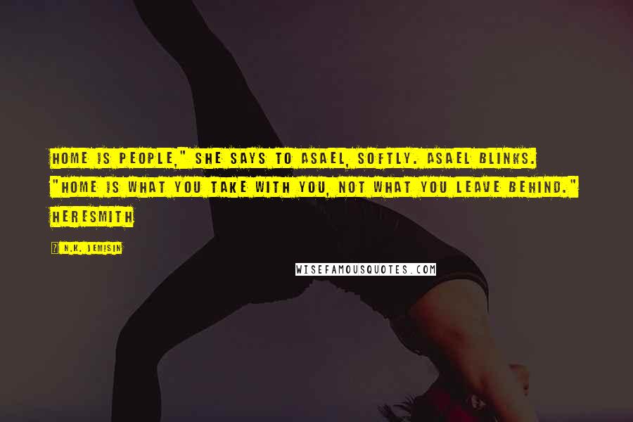 N.K. Jemisin Quotes: Home is people," she says to Asael, softly. Asael blinks. "Home is what you take with you, not what you leave behind." Heresmith