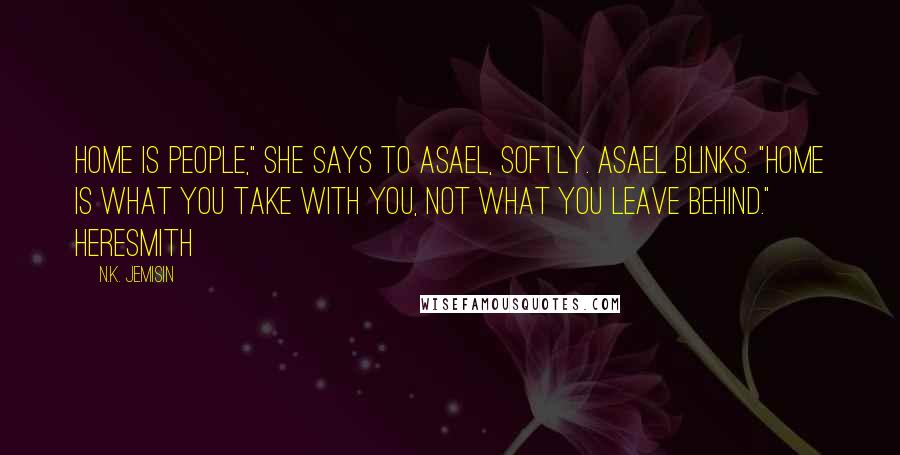 N.K. Jemisin Quotes: Home is people," she says to Asael, softly. Asael blinks. "Home is what you take with you, not what you leave behind." Heresmith