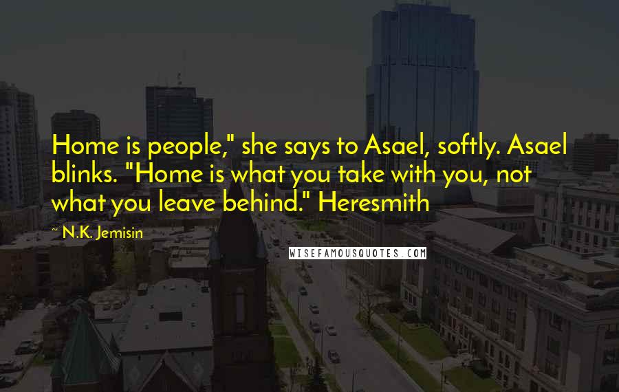 N.K. Jemisin Quotes: Home is people," she says to Asael, softly. Asael blinks. "Home is what you take with you, not what you leave behind." Heresmith