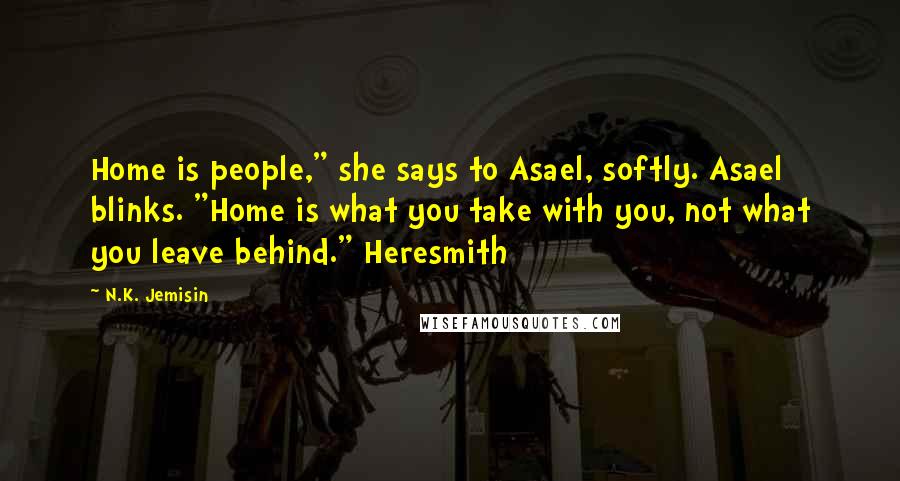 N.K. Jemisin Quotes: Home is people," she says to Asael, softly. Asael blinks. "Home is what you take with you, not what you leave behind." Heresmith