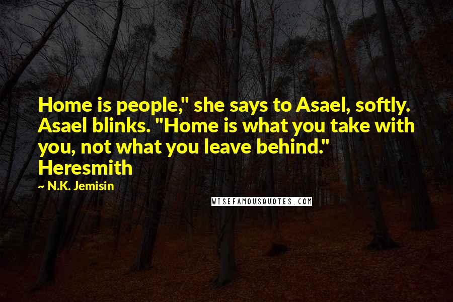 N.K. Jemisin Quotes: Home is people," she says to Asael, softly. Asael blinks. "Home is what you take with you, not what you leave behind." Heresmith