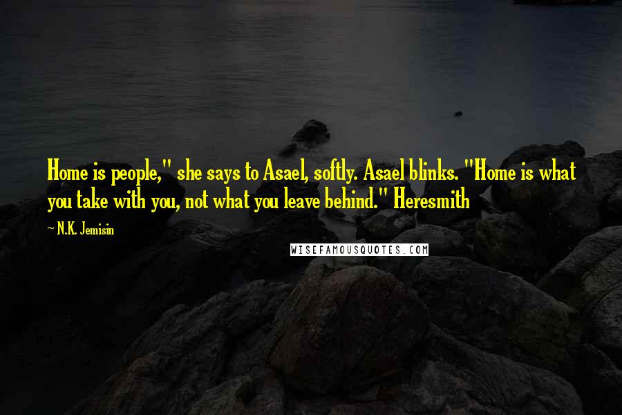 N.K. Jemisin Quotes: Home is people," she says to Asael, softly. Asael blinks. "Home is what you take with you, not what you leave behind." Heresmith