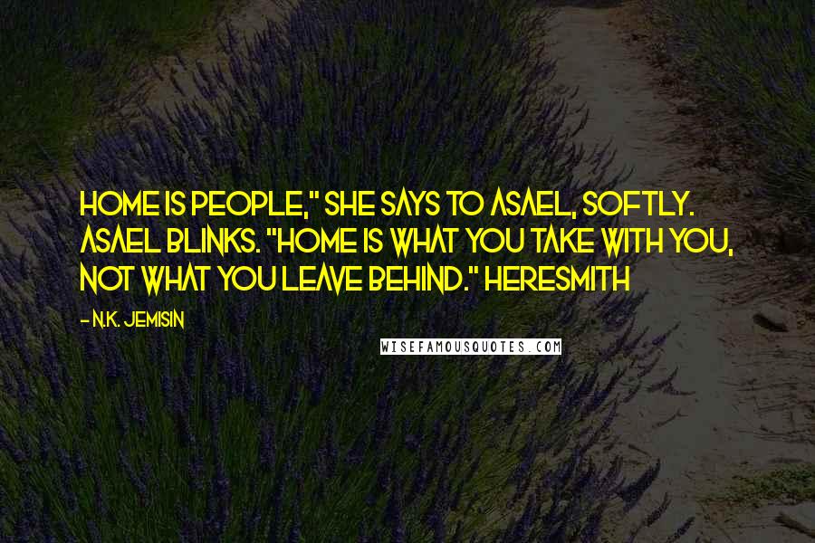 N.K. Jemisin Quotes: Home is people," she says to Asael, softly. Asael blinks. "Home is what you take with you, not what you leave behind." Heresmith