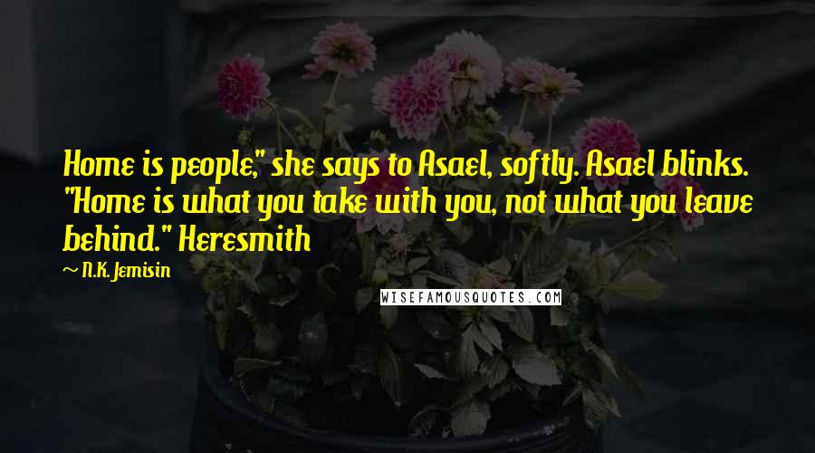 N.K. Jemisin Quotes: Home is people," she says to Asael, softly. Asael blinks. "Home is what you take with you, not what you leave behind." Heresmith