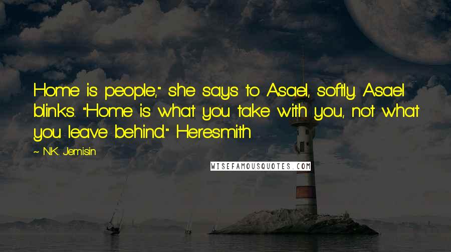 N.K. Jemisin Quotes: Home is people," she says to Asael, softly. Asael blinks. "Home is what you take with you, not what you leave behind." Heresmith