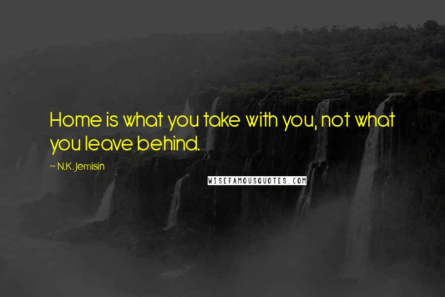 N.K. Jemisin Quotes: Home is what you take with you, not what you leave behind.