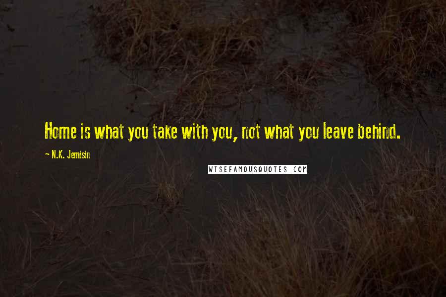 N.K. Jemisin Quotes: Home is what you take with you, not what you leave behind.