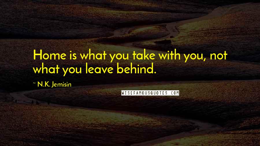 N.K. Jemisin Quotes: Home is what you take with you, not what you leave behind.