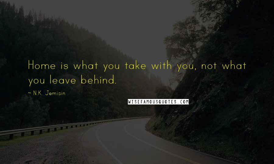 N.K. Jemisin Quotes: Home is what you take with you, not what you leave behind.