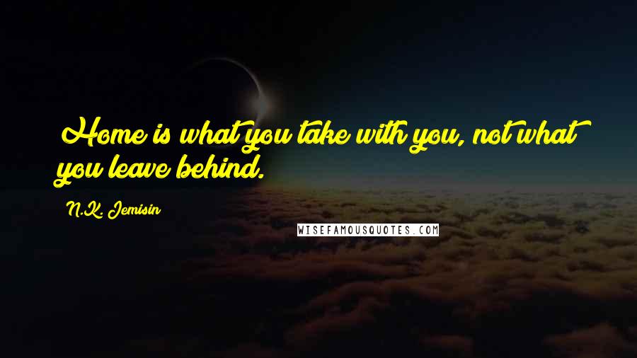 N.K. Jemisin Quotes: Home is what you take with you, not what you leave behind.