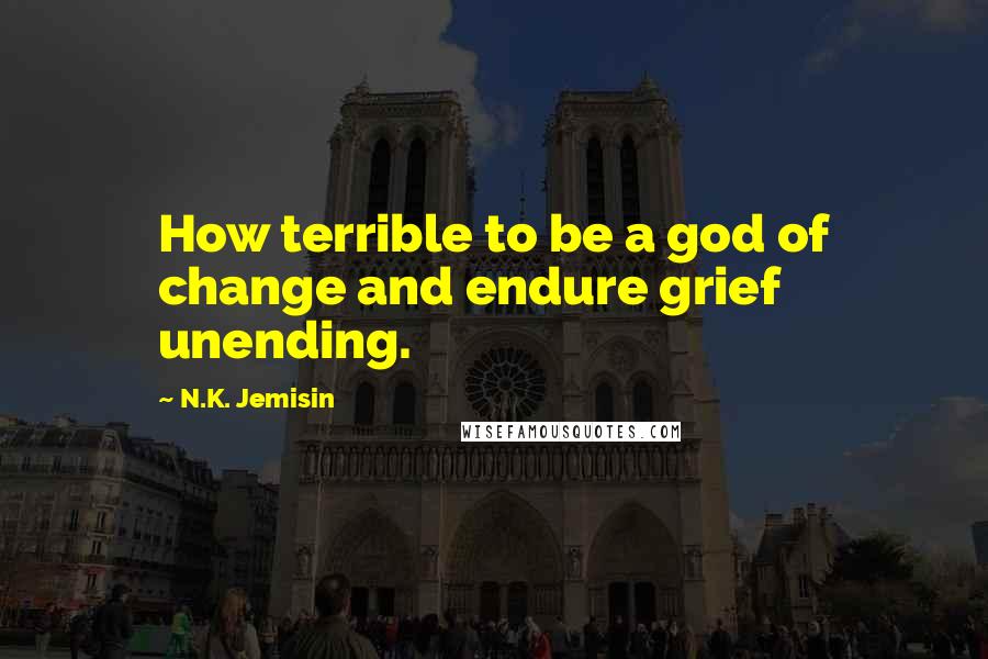 N.K. Jemisin Quotes: How terrible to be a god of change and endure grief unending.