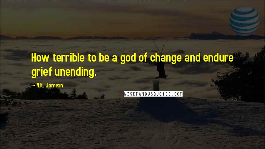 N.K. Jemisin Quotes: How terrible to be a god of change and endure grief unending.