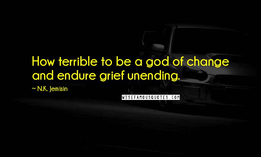 N.K. Jemisin Quotes: How terrible to be a god of change and endure grief unending.