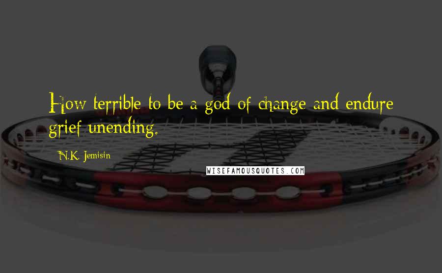 N.K. Jemisin Quotes: How terrible to be a god of change and endure grief unending.