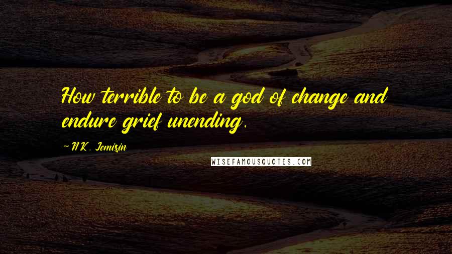 N.K. Jemisin Quotes: How terrible to be a god of change and endure grief unending.