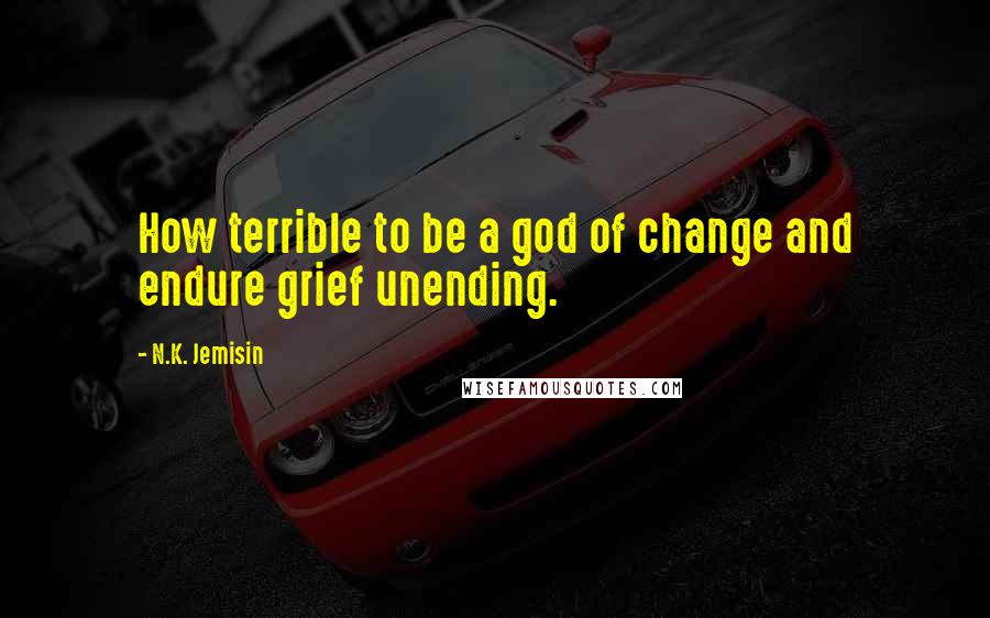 N.K. Jemisin Quotes: How terrible to be a god of change and endure grief unending.