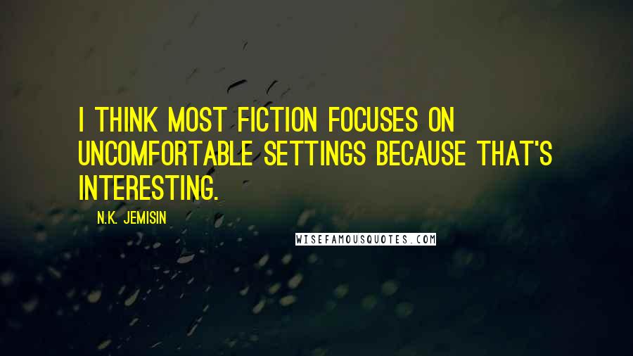 N.K. Jemisin Quotes: I think most fiction focuses on uncomfortable settings because that's interesting.