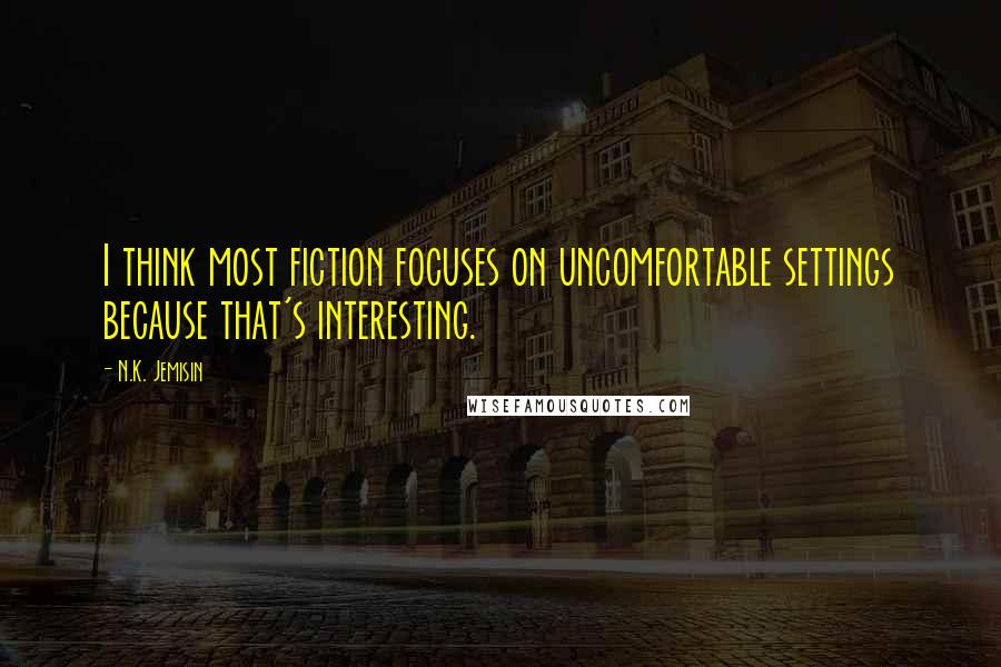 N.K. Jemisin Quotes: I think most fiction focuses on uncomfortable settings because that's interesting.