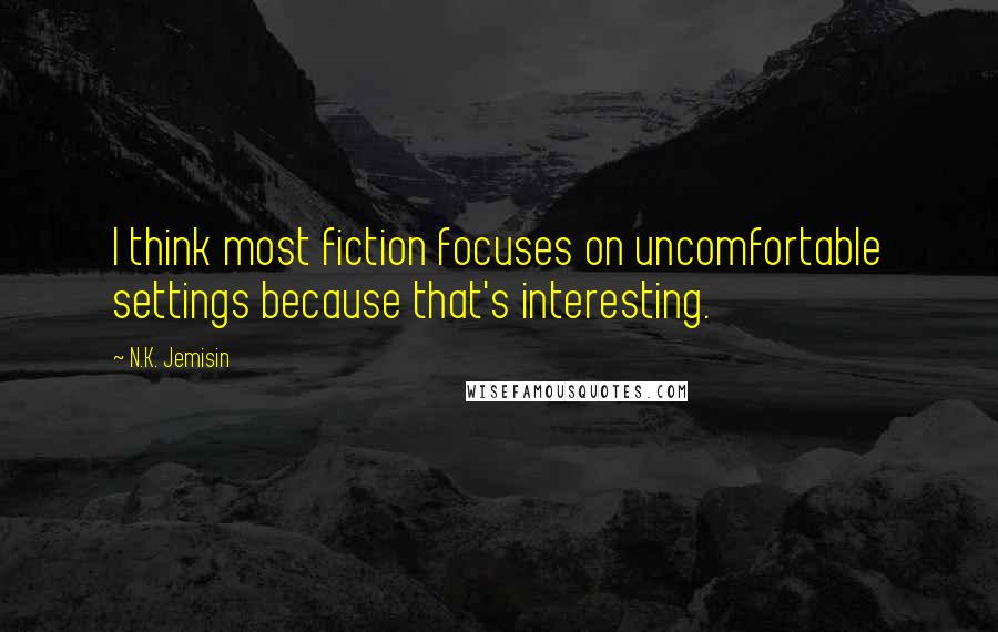 N.K. Jemisin Quotes: I think most fiction focuses on uncomfortable settings because that's interesting.