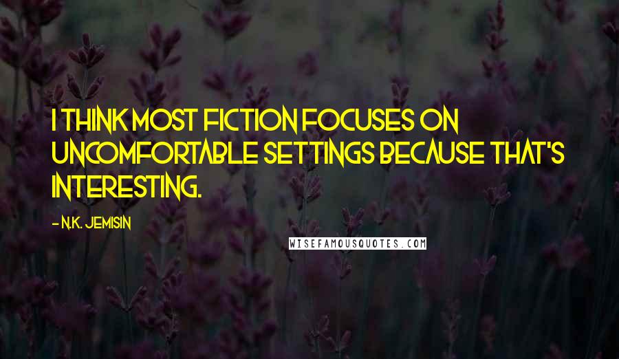 N.K. Jemisin Quotes: I think most fiction focuses on uncomfortable settings because that's interesting.