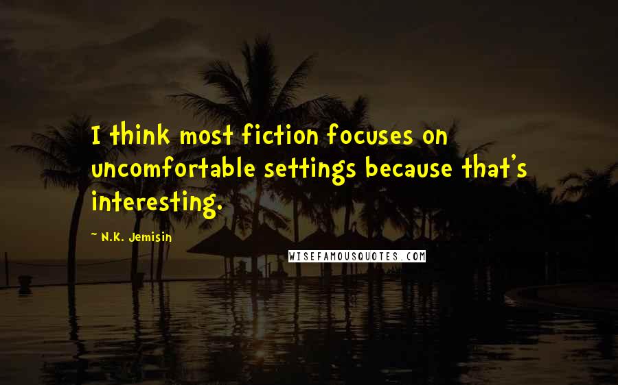 N.K. Jemisin Quotes: I think most fiction focuses on uncomfortable settings because that's interesting.