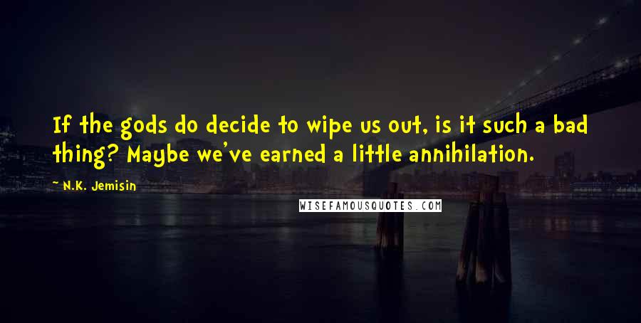 N.K. Jemisin Quotes: If the gods do decide to wipe us out, is it such a bad thing? Maybe we've earned a little annihilation.