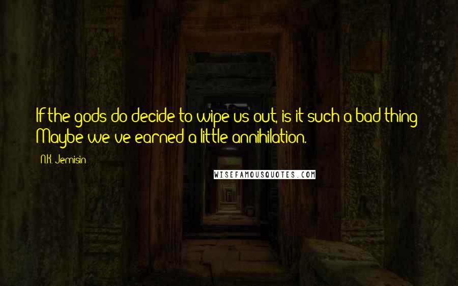 N.K. Jemisin Quotes: If the gods do decide to wipe us out, is it such a bad thing? Maybe we've earned a little annihilation.