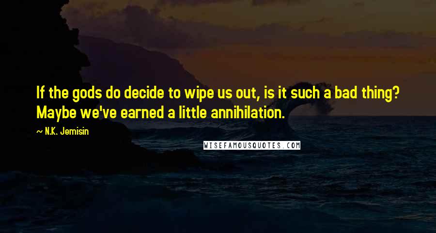 N.K. Jemisin Quotes: If the gods do decide to wipe us out, is it such a bad thing? Maybe we've earned a little annihilation.