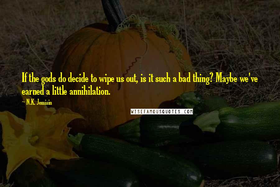N.K. Jemisin Quotes: If the gods do decide to wipe us out, is it such a bad thing? Maybe we've earned a little annihilation.