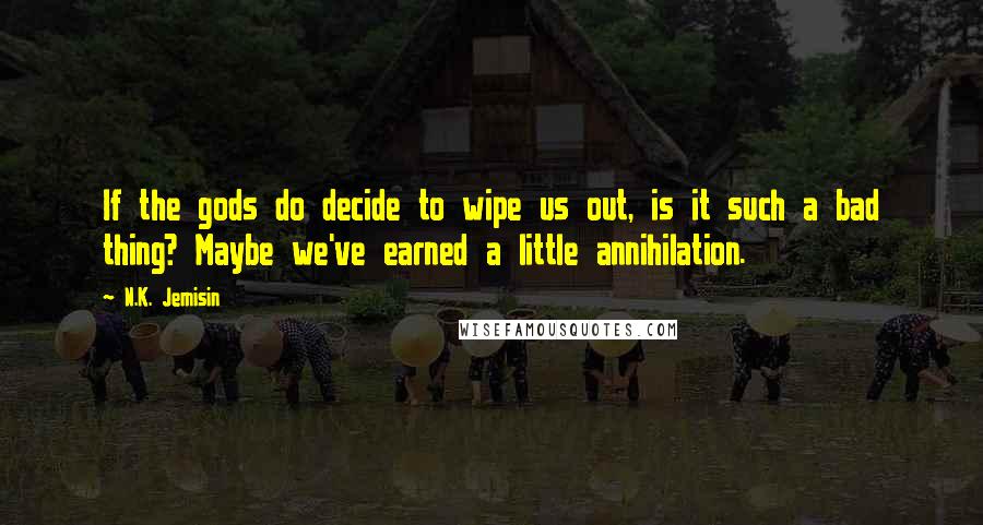 N.K. Jemisin Quotes: If the gods do decide to wipe us out, is it such a bad thing? Maybe we've earned a little annihilation.