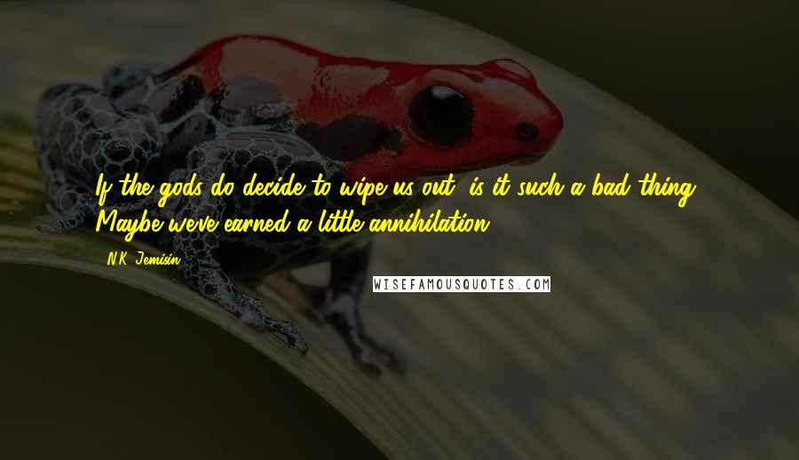 N.K. Jemisin Quotes: If the gods do decide to wipe us out, is it such a bad thing? Maybe we've earned a little annihilation.