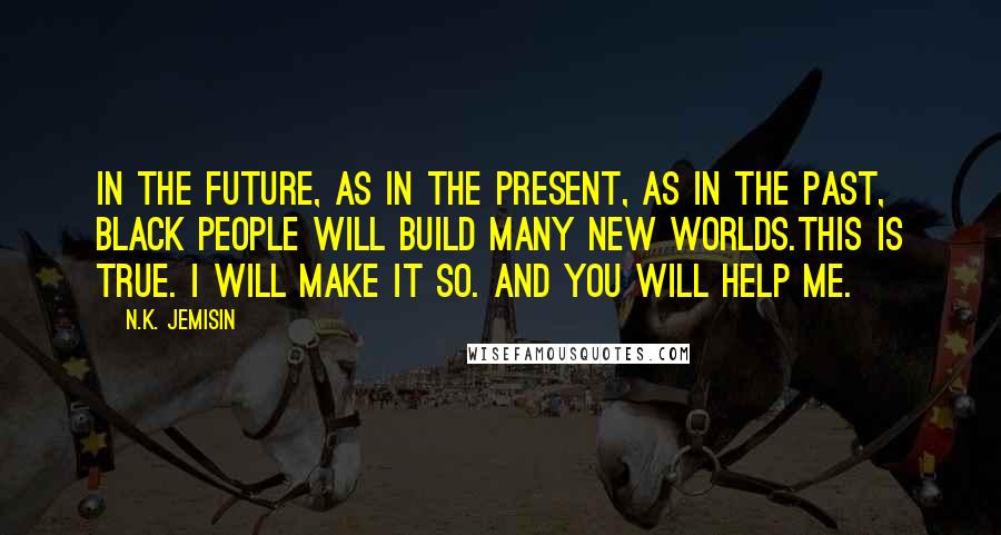 N.K. Jemisin Quotes: In the future, as in the present, as in the past, black people will build many new worlds.This is true. I will make it so. And you will help me.