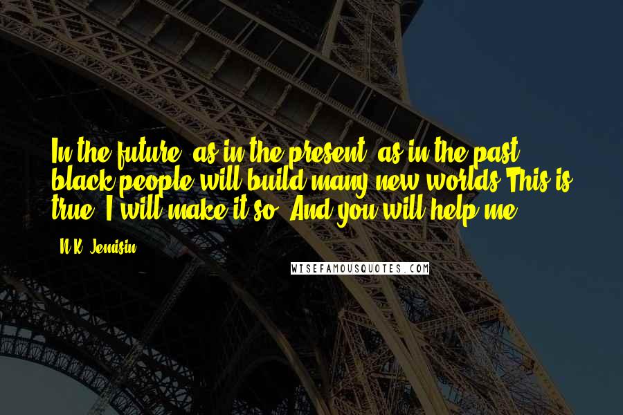 N.K. Jemisin Quotes: In the future, as in the present, as in the past, black people will build many new worlds.This is true. I will make it so. And you will help me.