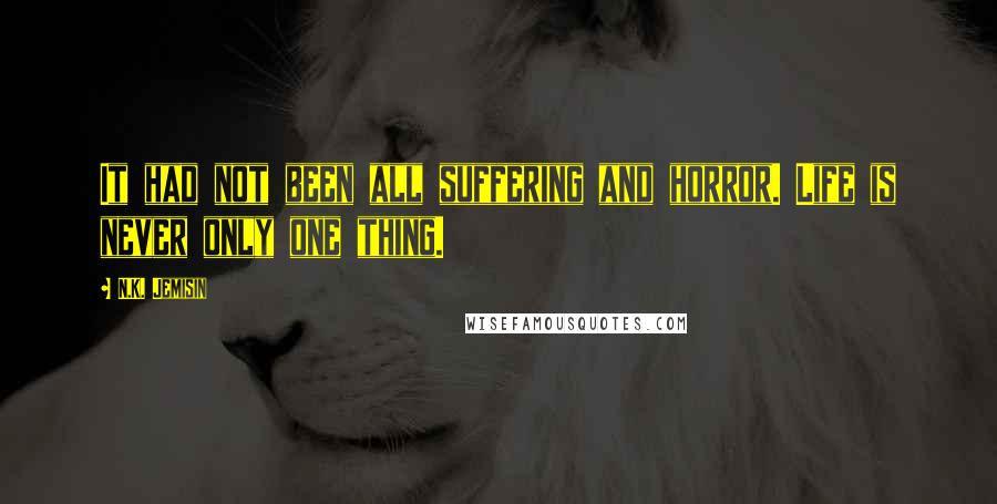 N.K. Jemisin Quotes: It had not been all suffering and horror. Life is never only one thing.