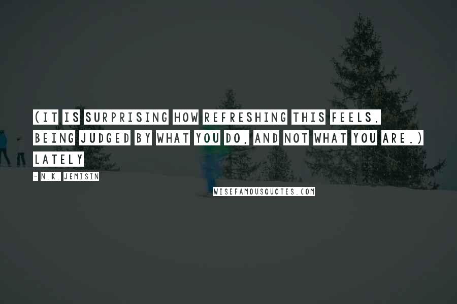 N.K. Jemisin Quotes: (It is surprising how refreshing this feels. Being judged by what you do, and not what you are.) Lately