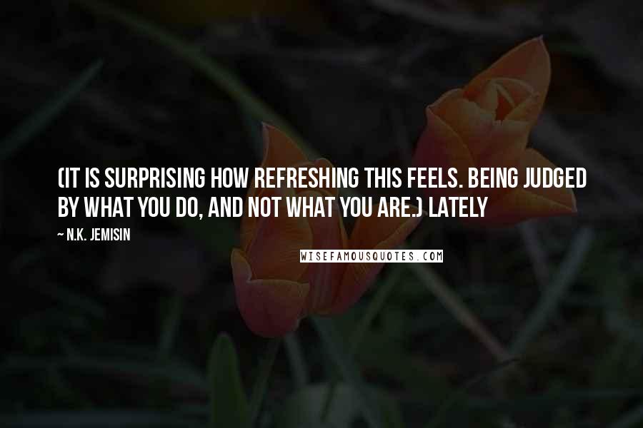 N.K. Jemisin Quotes: (It is surprising how refreshing this feels. Being judged by what you do, and not what you are.) Lately