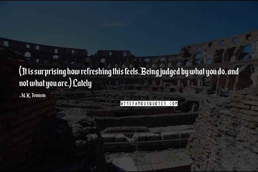 N.K. Jemisin Quotes: (It is surprising how refreshing this feels. Being judged by what you do, and not what you are.) Lately