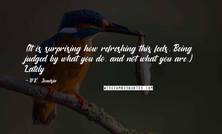 N.K. Jemisin Quotes: (It is surprising how refreshing this feels. Being judged by what you do, and not what you are.) Lately