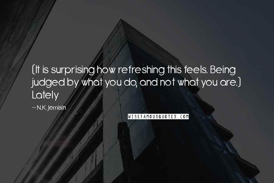 N.K. Jemisin Quotes: (It is surprising how refreshing this feels. Being judged by what you do, and not what you are.) Lately