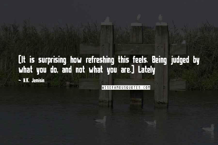 N.K. Jemisin Quotes: (It is surprising how refreshing this feels. Being judged by what you do, and not what you are.) Lately