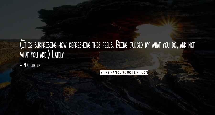 N.K. Jemisin Quotes: (It is surprising how refreshing this feels. Being judged by what you do, and not what you are.) Lately