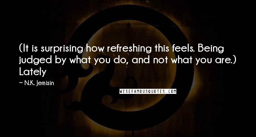 N.K. Jemisin Quotes: (It is surprising how refreshing this feels. Being judged by what you do, and not what you are.) Lately