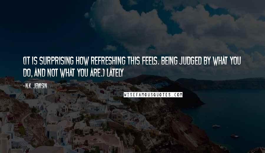 N.K. Jemisin Quotes: (It is surprising how refreshing this feels. Being judged by what you do, and not what you are.) Lately