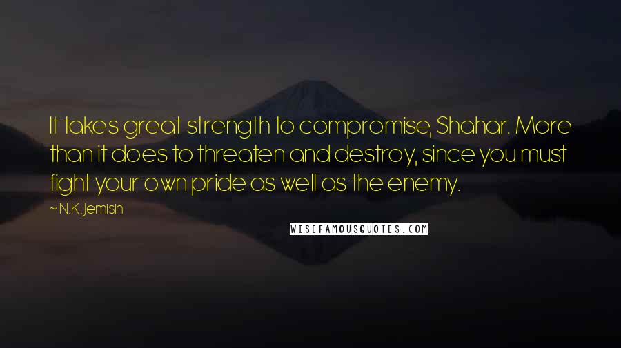 N.K. Jemisin Quotes: It takes great strength to compromise, Shahar. More than it does to threaten and destroy, since you must fight your own pride as well as the enemy.