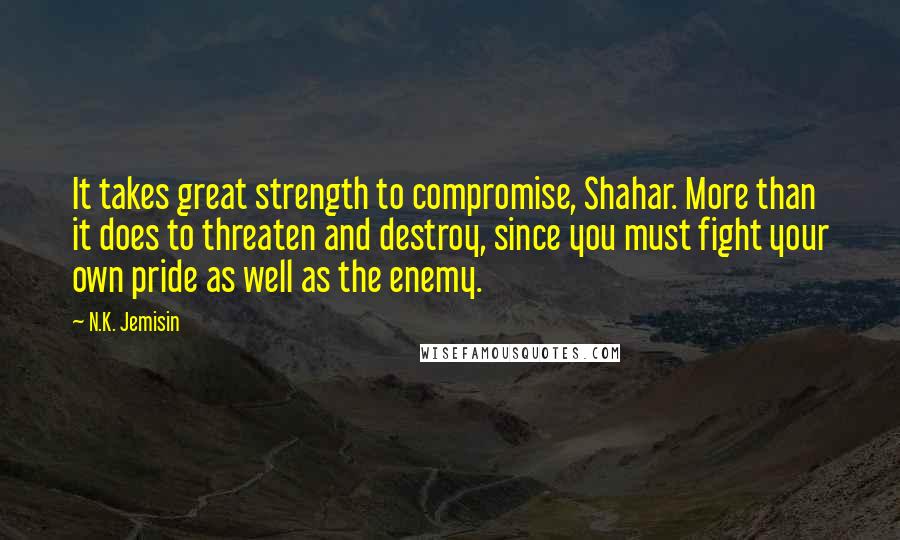 N.K. Jemisin Quotes: It takes great strength to compromise, Shahar. More than it does to threaten and destroy, since you must fight your own pride as well as the enemy.