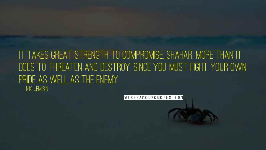 N.K. Jemisin Quotes: It takes great strength to compromise, Shahar. More than it does to threaten and destroy, since you must fight your own pride as well as the enemy.